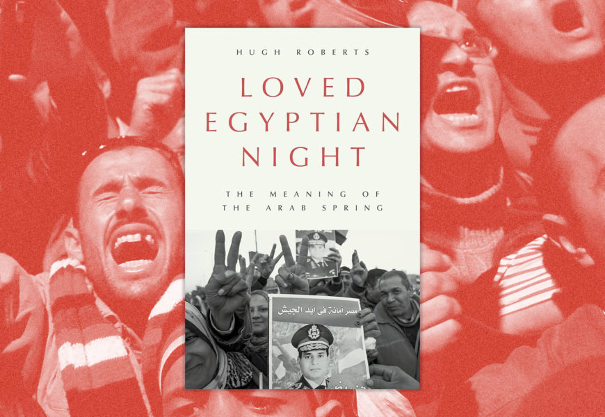 Le livre de Hugh Roberts, « Loved Egyptian Night : The Meaning of the Arab Spring” – Les Printemps Arabes peuvent-ils être appelés ‘révolutions’